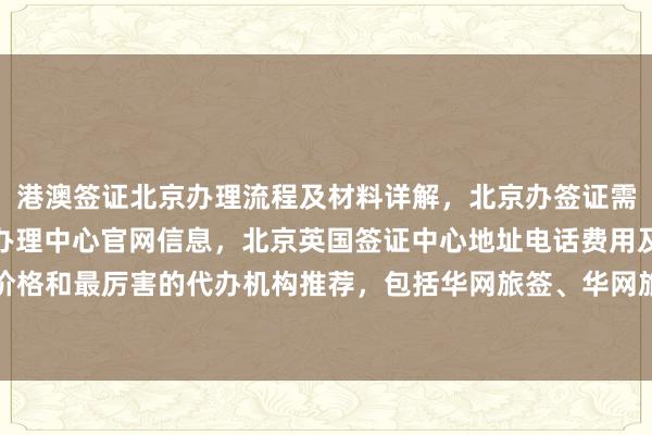 港澳签证北京办理流程及材料详解，北京办签证需要什么材料？北京签证办理中心官网信息，北京英国签证中心地址电话费用及最快几天出签，代办价格和最厉害的代办机构推荐，包括华网旅签、华网旅行社等，如何选择正规公司？出国旅游必备指南