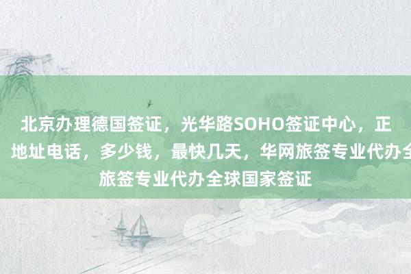 北京办理德国签证，光华路SOHO签证中心，正规代办公司，地址电话，多少钱，最快几天，华网旅签专业代办全球国家签证