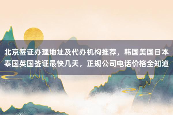 北京签证办理地址及代办机构推荐，韩国美国日本泰国英国签证最快几天，正规公司电话价格全知道