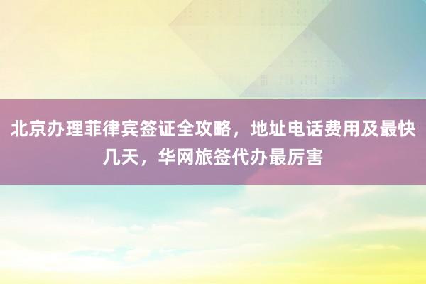北京办理菲律宾签证全攻略，地址电话费用及最快几天，华网旅签代办最厉害