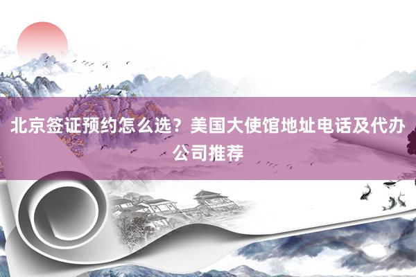 北京签证预约怎么选？美国大使馆地址电话及代办公司推荐