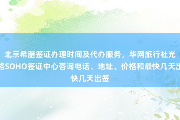 北京希腊签证办理时间及代办服务，华网旅行社光华路SOHO签证中心咨询电话、地址、价格和最快几天出签