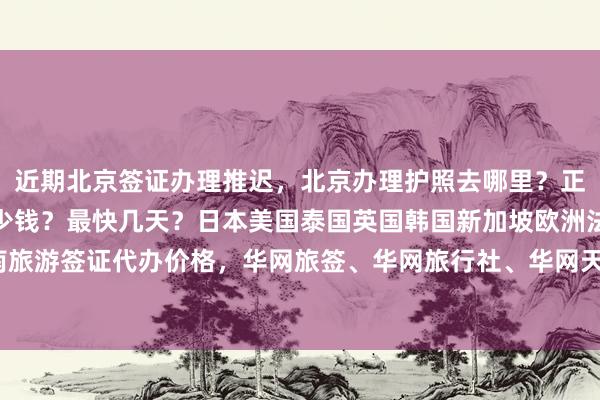 近期北京签证办理推迟，北京办理护照去哪里？正规公司地址、电话、多少钱？最快几天？日本美国泰国英国韩国新加坡欧洲法国越南旅游签证代办价格，华网旅签、华网旅行社、华网天下、华网签证代办机构如何选择？