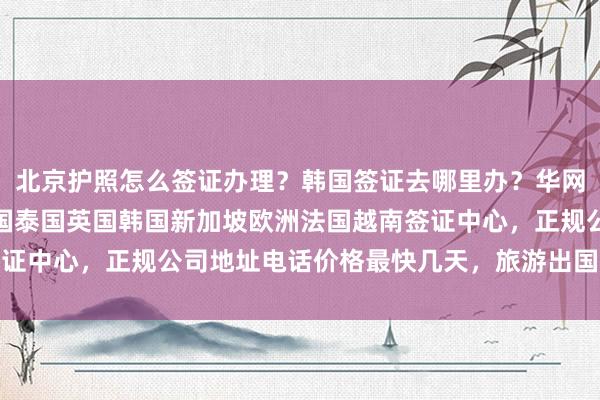 北京护照怎么签证办理？韩国签证去哪里办？华网旅签专业代办，日本美国泰国英国韩国新加坡欧洲法国越南签证中心，正规公司地址电话价格最快几天，旅游出国一站式服务