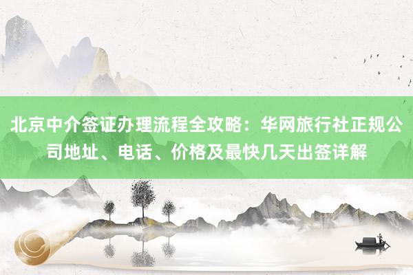 北京中介签证办理流程全攻略：华网旅行社正规公司地址、电话、价格及最快几天出签详解
