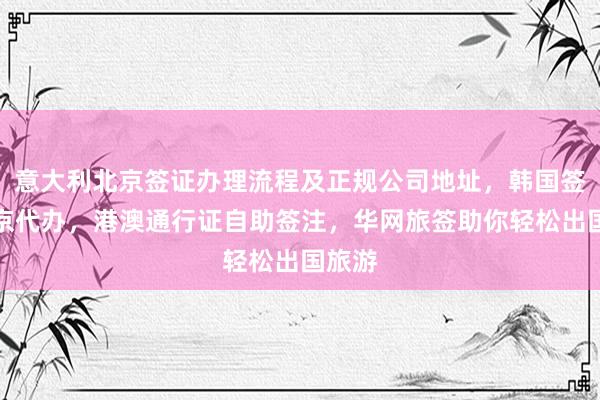 意大利北京签证办理流程及正规公司地址，韩国签证北京代办，港澳通行证自助签注，华网旅签助你轻松出国旅游