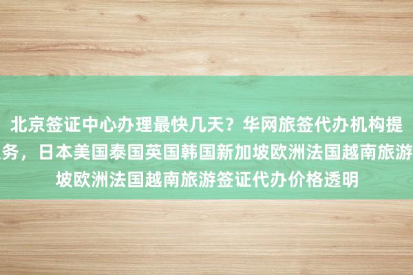北京签证中心办理最快几天？华网旅签代办机构提供全球国家签证服务，日本美国泰国英国韩国新加坡欧洲法国越南旅游签证代办价格透明