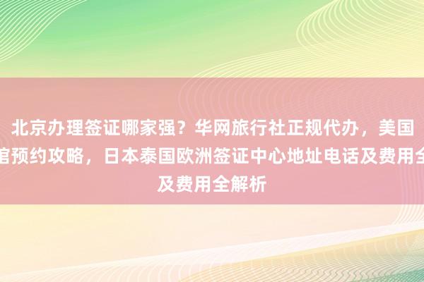 北京办理签证哪家强？华网旅行社正规代办，美国大使馆预约攻略，日本泰国欧洲签证中心地址电话及费用全解析
