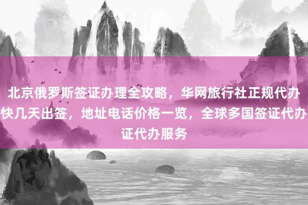 北京俄罗斯签证办理全攻略，华网旅行社正规代办，最快几天出签，地址电话价格一览，全球多国签证代办服务