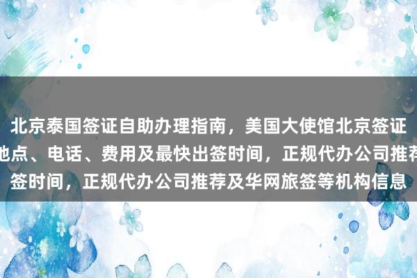 北京泰国签证自助办理指南，美国大使馆北京签证预约全攻略，护照办理地点、电话、费用及最快出签时间，正规代办公司推荐及华网旅签等机构信息