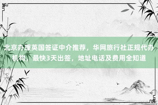 北京办理英国签证中介推荐，华网旅行社正规代办机构，最快3天出签，地址电话及费用全知道