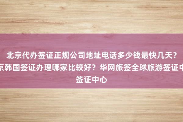 北京代办签证正规公司地址电话多少钱最快几天？东京韩国签证办理哪家比较好？华网旅签全球旅游签证中心