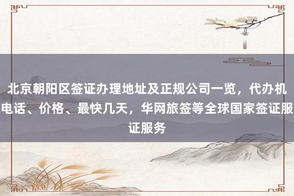 北京朝阳区签证办理地址及正规公司一览，代办机构电话、价格、最快几天，华网旅签等全球国家签证服务