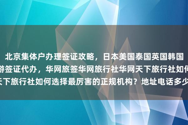 北京集体户办理签证攻略，日本美国泰国英国韩国新加坡欧洲法国越南旅游签证代办，华网旅签华网旅行社华网天下旅行社如何选择最厉害的正规机构？地址电话多少钱最快几天？