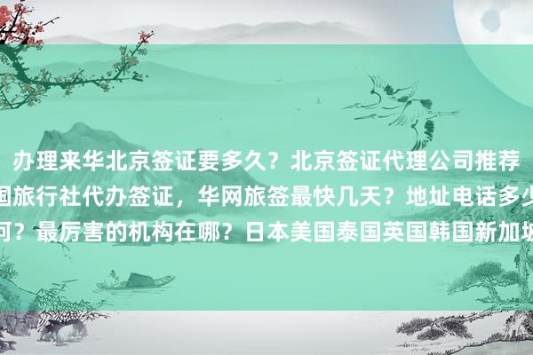 办理来华北京签证要多久？北京签证代理公司推荐，正规公司在哪里？中国旅行社代办签证，华网旅签最快几天？地址电话多少钱？代办价格如何？最厉害的机构在哪？日本美国泰国英国韩国新加坡欧洲法国越南旅游签证代办，全球旅行攻略