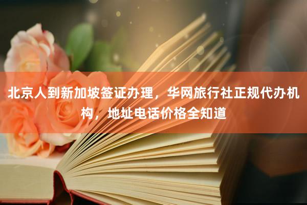 北京人到新加坡签证办理，华网旅行社正规代办机构，地址电话价格全知道