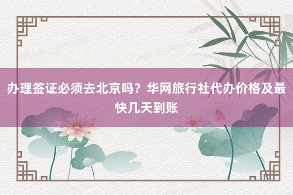办理签证必须去北京吗？华网旅行社代办价格及最快几天到账