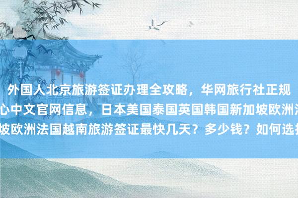 外国人北京旅游签证办理全攻略，华网旅行社正规代办机构，vfs签证中心中文官网信息，日本美国泰国英国韩国新加坡欧洲法国越南旅游签证最快几天？多少钱？如何选择最厉害的代办公司？
