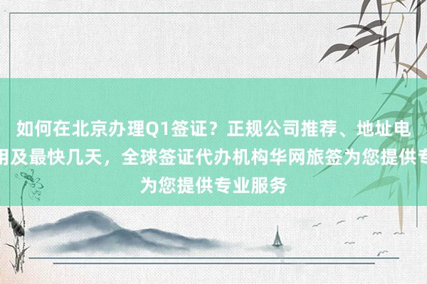 如何在北京办理Q1签证？正规公司推荐、地址电话、费用及最快几天，全球签证代办机构华网旅签为您提供专业服务