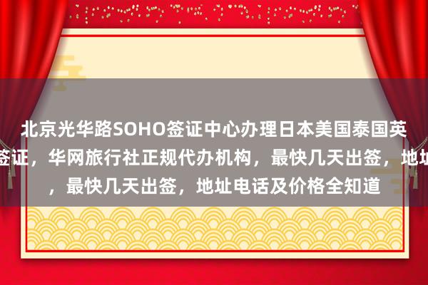 北京光华路SOHO签证中心办理日本美国泰国英国韩国新加坡欧洲签证，华网旅行社正规代办机构，最快几天出签，地址电话及价格全知道