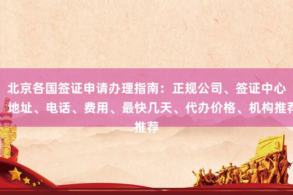 北京各国签证申请办理指南：正规公司、签证中心、地址、电话、费用、最快几天、代办价格、机构推荐