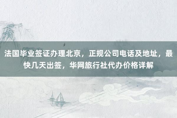 法国毕业签证办理北京，正规公司电话及地址，最快几天出签，华网旅行社代办价格详解
