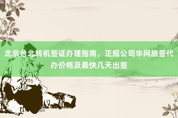 北京台北转机签证办理指南，正规公司华网旅签代办价格及最快几天出签