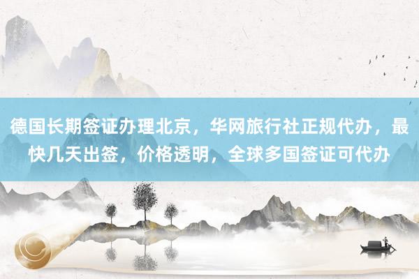 德国长期签证办理北京，华网旅行社正规代办，最快几天出签，价格透明，全球多国签证可代办