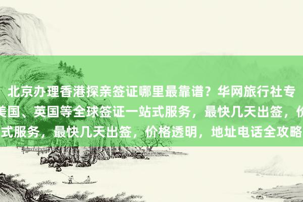 北京办理香港探亲签证哪里最靠谱？华网旅行社专业代办，日本、韩国、美国、英国等全球签证一站式服务，最快几天出签，价格透明，地址电话全攻略