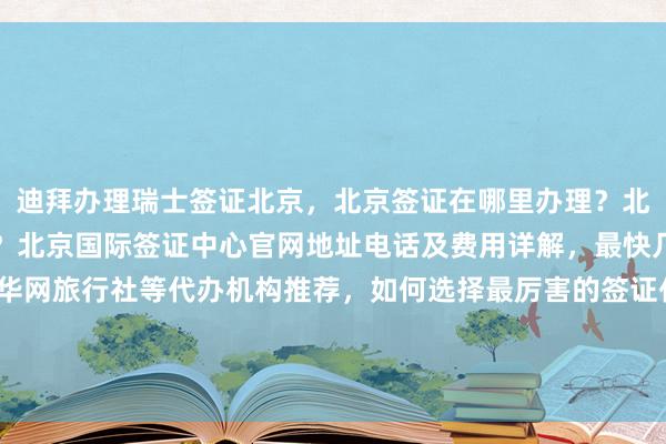 迪拜办理瑞士签证北京，北京签证在哪里办理？北京正规代办公司有哪些？北京国际签证中心官网地址电话及费用详解，最快几天出签？华网旅签、华网旅行社等代办机构推荐，如何选择最厉害的签证代办公司？全球多国如日本、美国、泰国、英国、韩国、新加坡、法国、越南等签证办理全攻略