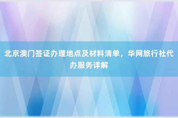 北京澳门签证办理地点及材料清单，华网旅行社代办服务详解