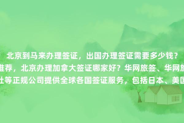 北京到马来办理签证，出国办理签证需要多少钱？北京最大签证代办机构推荐，北京办理加拿大签证哪家好？华网旅签、华网旅行社、华网天下旅行社等正规公司提供全球各国签证服务，包括日本、美国、泰国、英国、韩国、新加坡、欧洲、法国、越南等地。如何选择最厉害的签证中心？地址、电话、最快几天出签？代办价格透明，了解详情请咨询华网签证办理与代办公司。