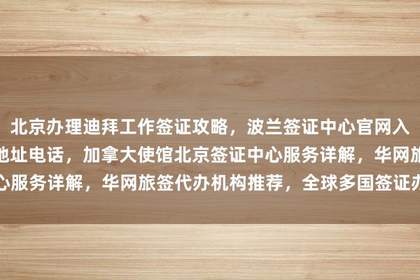 北京办理迪拜工作签证攻略，波兰签证中心官网入口及北京国际签证中心地址电话，加拿大使馆北京签证中心服务详解，华网旅签代办机构推荐，全球多国签证办理指南