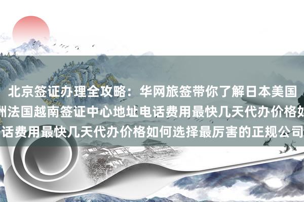 北京签证办理全攻略：华网旅签带你了解日本美国泰国英国韩国新加坡欧洲法国越南签证中心地址电话费用最快几天代办价格如何选择最厉害的正规公司