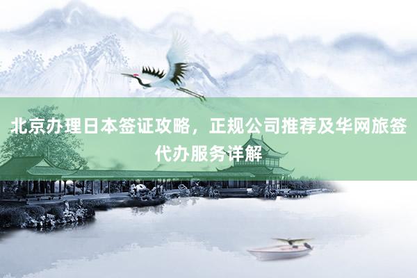 北京办理日本签证攻略，正规公司推荐及华网旅签代办服务详解
