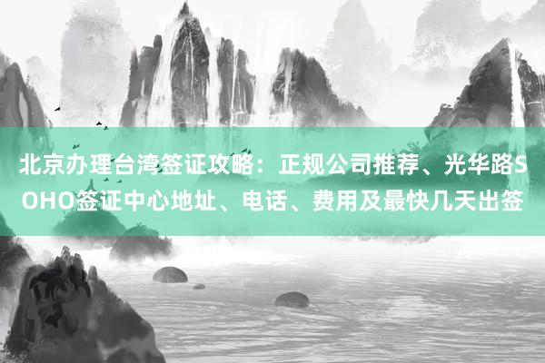 北京办理台湾签证攻略：正规公司推荐、光华路SOHO签证中心地址、电话、费用及最快几天出签