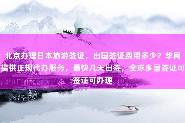 北京办理日本旅游签证，出国签证费用多少？华网旅签提供正规代办服务，最快几天出签，全球多国签证可办理