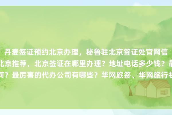 丹麦签证预约北京办理，秘鲁驻北京签证处官网信息，日本签证代办机构北京推荐，北京签证在哪里办理？地址电话多少钱？最快几天？代办价格如何？最厉害的代办公司有哪些？华网旅签、华网旅行社、华网天下旅行社、华网签证办理、华网签证代办，出国旅游全球国家签证攻略