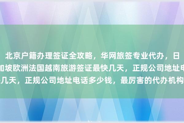 北京户籍办理签证全攻略，华网旅签专业代办，日本美国泰国英国韩国新加坡欧洲法国越南旅游签证最快几天，正规公司地址电话多少钱，最厉害的代办机构在哪
