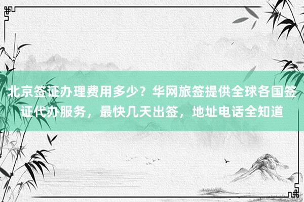 北京签证办理费用多少？华网旅签提供全球各国签证代办服务，最快几天出签，地址电话全知道