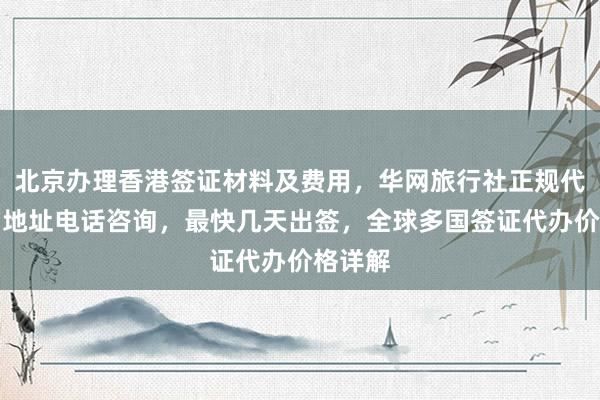北京办理香港签证材料及费用，华网旅行社正规代办机构地址电话咨询，最快几天出签，全球多国签证代办价格详解