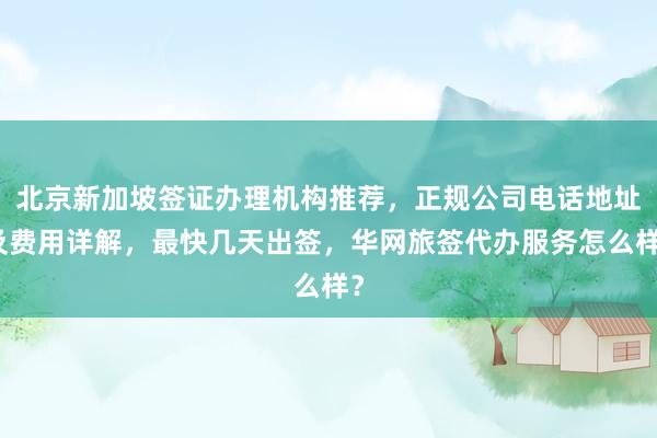 北京新加坡签证办理机构推荐，正规公司电话地址及费用详解，最快几天出签，华网旅签代办服务怎么样？