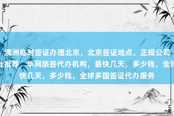 澳洲临时签证办理北京，北京签证地点，正规公司在哪里，北京旅行社推荐，华网旅签代办机构，最快几天，多少钱，全球多国签证代办服务