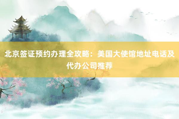 北京签证预约办理全攻略：美国大使馆地址电话及代办公司推荐
