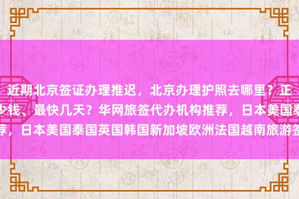 近期北京签证办理推迟，北京办理护照去哪里？正规公司地址、电话、多少钱、最快几天？华网旅签代办机构推荐，日本美国泰国英国韩国新加坡欧洲法国越南旅游签证最全攻略