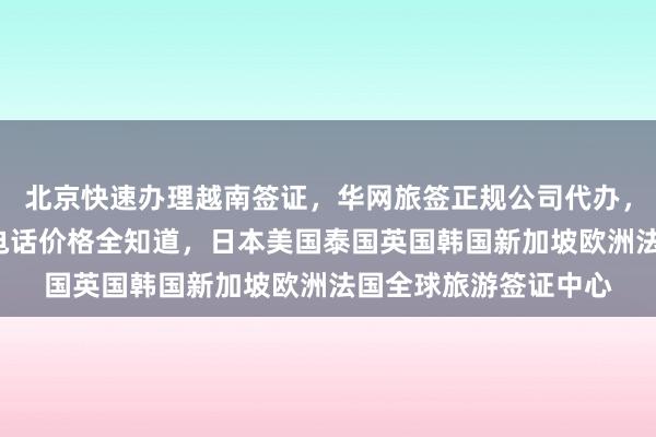 北京快速办理越南签证，华网旅签正规公司代办，最快3天出签，地址电话价格全知道，日本美国泰国英国韩国新加坡欧洲法国全球旅游签证中心
