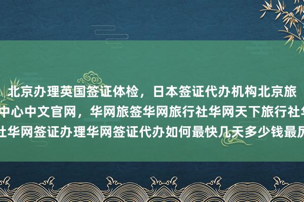 北京办理英国签证体检，日本签证代办机构北京旅游签证代办，vfs签证中心中文官网，华网旅签华网旅行社华网天下旅行社华网签证办理华网签证代办如何最快几天多少钱最厉害的在哪里出国旅游全球