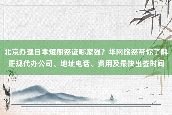 北京办理日本短期签证哪家强？华网旅签带你了解正规代办公司、地址电话、费用及最快出签时间