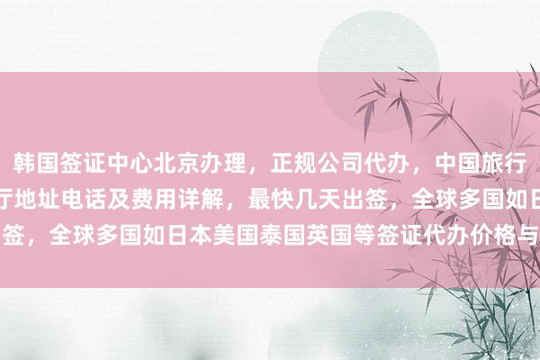 韩国签证中心北京办理，正规公司代办，中国旅行社服务，北京出入境大厅地址电话及费用详解，最快几天出签，全球多国如日本美国泰国英国等签证代办价格与机构推荐