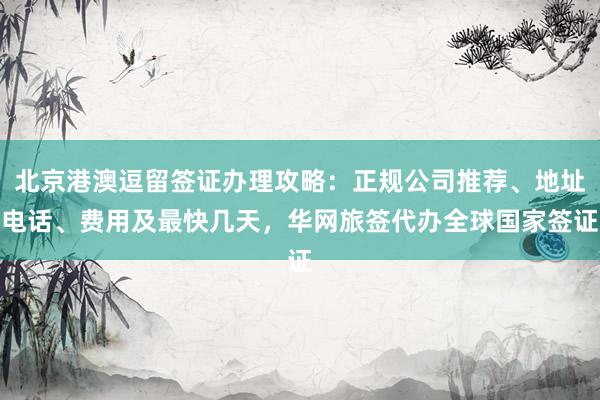 北京港澳逗留签证办理攻略：正规公司推荐、地址电话、费用及最快几天，华网旅签代办全球国家签证